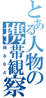 とある人物の携帯観察（視るなよ）