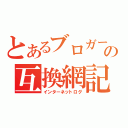 とあるブロガーの互換網記録（インターネットログ）