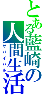 とある藍崎の人間生活（サバイバル）