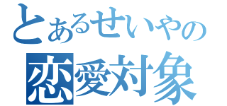 とあるせいやの恋愛対象（）