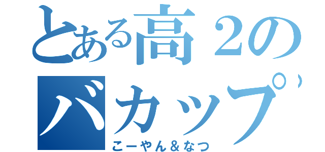 とある高２のバカップル（こーやん＆なつ）