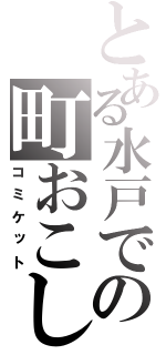 とある水戸での町おこし（コミケット）