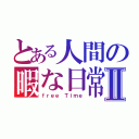 とある人間の暇な日常Ⅱ（ｆｒｅｅ Ｔｉｍｅ）