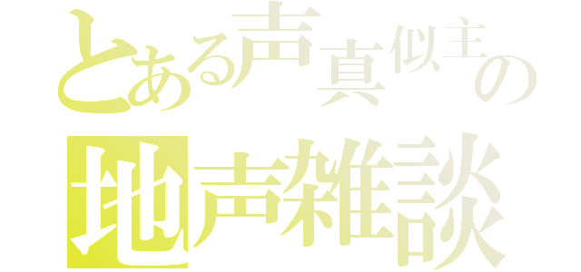 とある声真似主の地声雑談（）