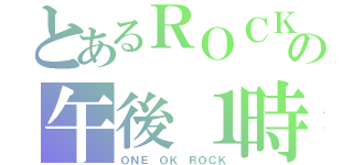 とあるＲＯＣＫの午後１時（ＯＮＥ ＯＫ ＲＯＣＫ）