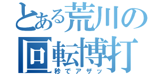 とある荒川の回転博打（秒でアザッ）