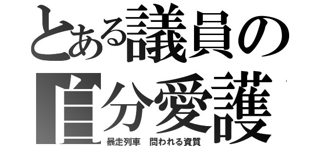 とある議員の自分愛護（暴走列車 問われる資質）