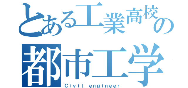 とある工業高校の都市工学（Ｃｉｖｉｌ ｅｎｇｉｎｅｅｒ）