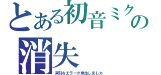 とある初音ミクの消失（深刻なエラーが発生しました）