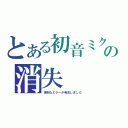 とある初音ミクの消失（深刻なエラーが発生しました）