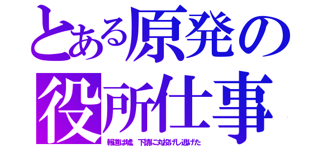 とある原発の役所仕事（報道は嘘、下請に丸投げし逃げた）