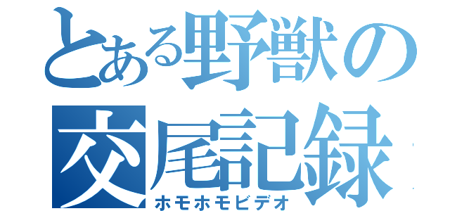 とある野獣の交尾記録（ホモホモビデオ）