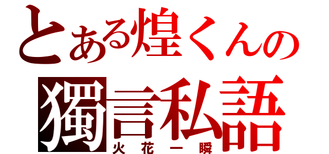 とある煌くんの獨言私語（火花一瞬）