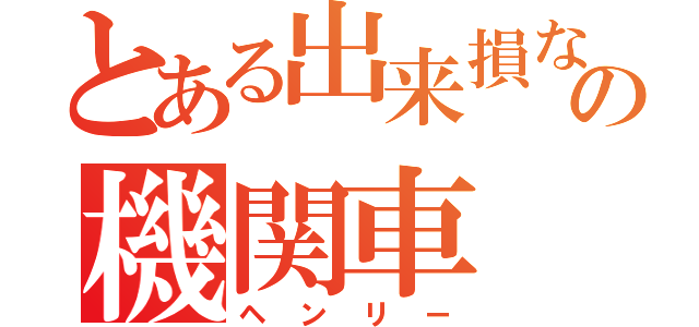 とある出来損ないの機関車（ヘンリー）