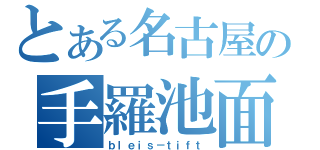 とある名古屋の手羅池面（ｂｌｅｉｓ－ｔｉｆｔ）