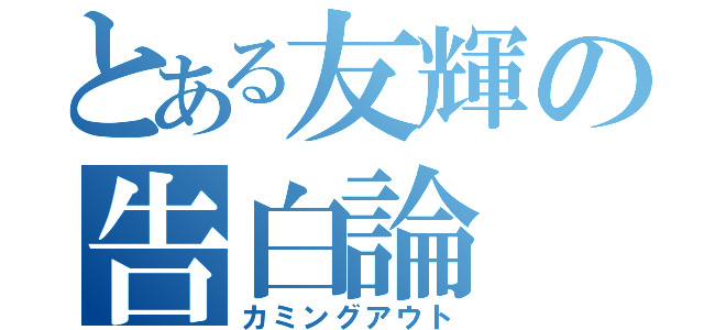 とある友輝の告白論（カミングアウト）