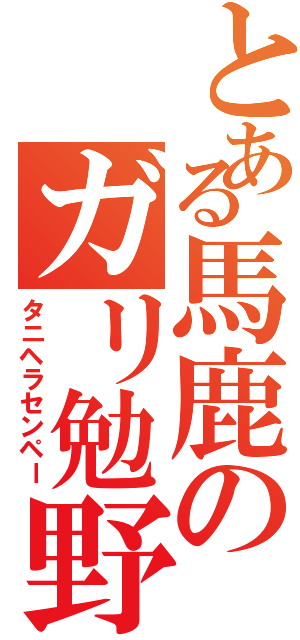 とある馬鹿のガリ勉野郎Ⅱ（タニヘラセンペー）