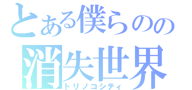 とある僕らのの消失世界（トリノコシティ）