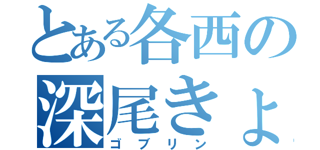 とある各西の深尾きょうじ（ゴブリン）