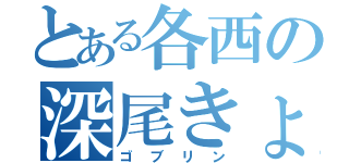 とある各西の深尾きょうじ（ゴブリン）