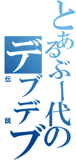 とあるぶー代のデブデブ（伝説）