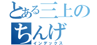 とある三上のちんげ（インデックス）