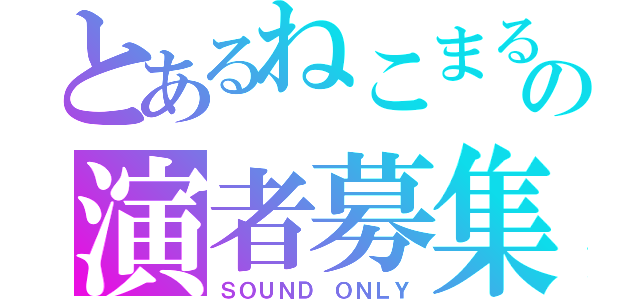 とあるねこまるの演者募集（ＳＯＵＮＤ ＯＮＬＹ）