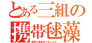 とある三組の携帯毬藻（携帯の電源切りましたか〜）