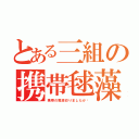 とある三組の携帯毬藻（携帯の電源切りましたか〜）