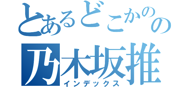 とあるどこかのの乃木坂推し（インデックス）