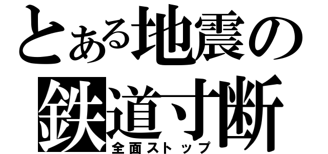 とある地震の鉄道寸断（全面ストップ）