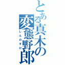 とある真木の変態野郎（しんのすけ）