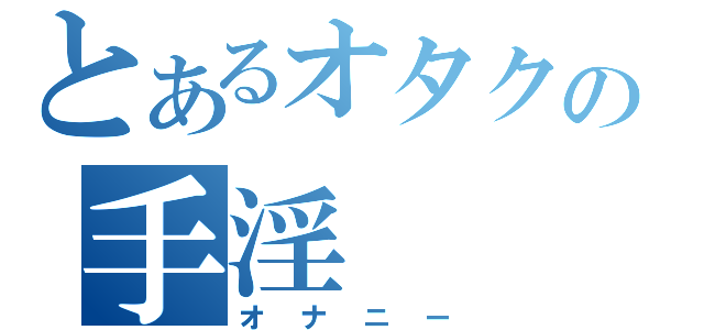 とあるオタクの手淫（オナニー）