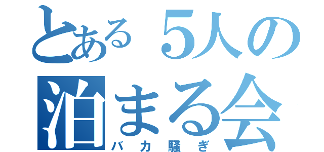 とある５人の泊まる会（バカ騒ぎ）