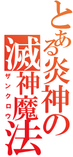 とある炎神の滅神魔法（ザンクロウ）