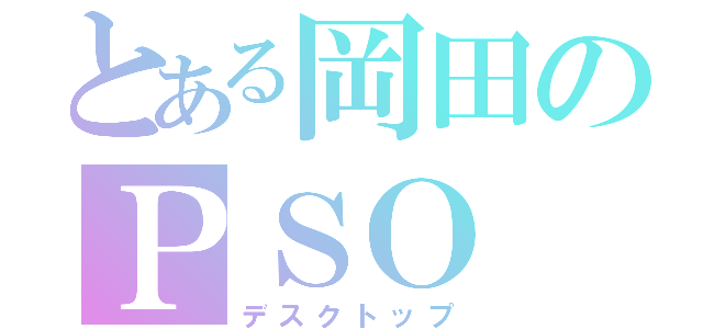 とある岡田のＰＳＯ（デスクトップ）