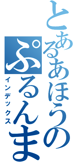 とあるあほうのぷるんまんげ（インデックス）