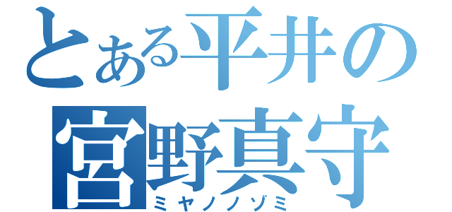 とある平井の宮野真守（ミヤノノゾミ）