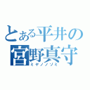 とある平井の宮野真守（ミヤノノゾミ）