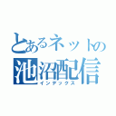 とあるネットの池沼配信（インデックス）