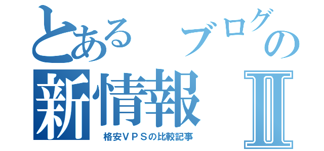 とある ブログの新情報Ⅱ（ 格安ＶＰＳの比較記事）