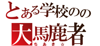 とある学校のの大馬鹿者（ちあき☆）