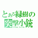 とある緑樹の突撃小銃（アサルトライフル）