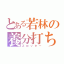 とある若林の養分打ち（スロッター）