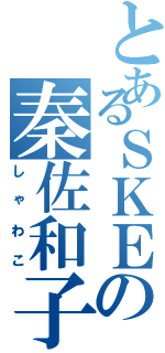 とあるＳＫＥの秦佐和子（しゃわこ）