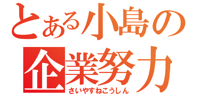 とある小島の企業努力（さいやすねこうしん）