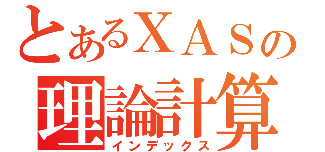 とあるＸＡＳの理論計算（インデックス）