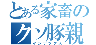 とある家畜のクソ豚親子（インデックス）