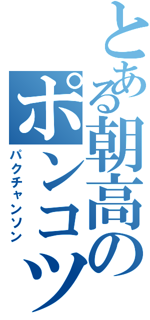 とある朝高のポンコツ（パクチャンソン）