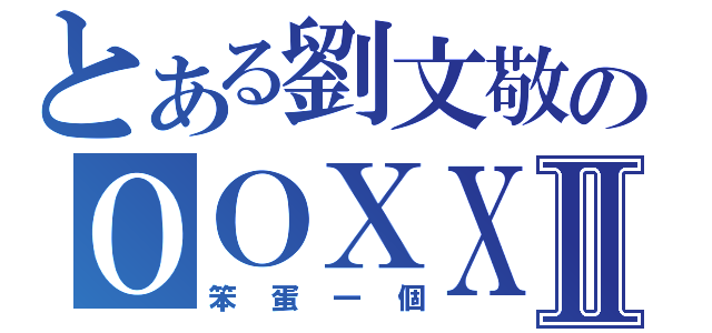 とある劉文敬のＯＯＸＸⅡ（笨蛋一個）